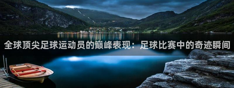  全球顶尖足球运动员的巅峰表现：足球比赛中的奇迹瞬间