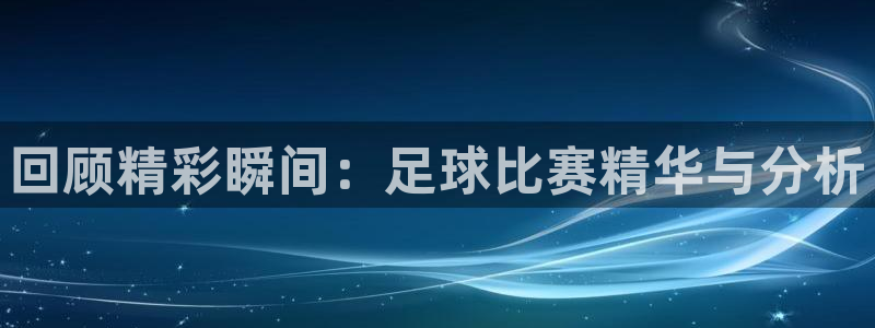 回顾精彩瞬间：足球比赛精华与分析