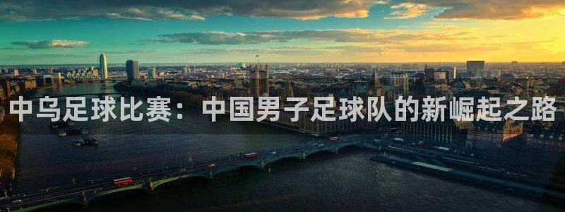  中乌足球比赛：中国男子足球队的新崛起之路