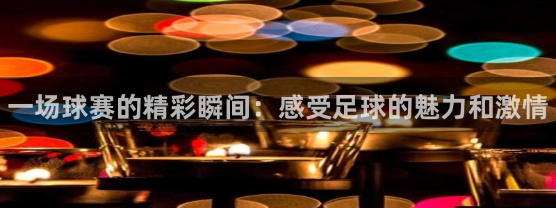 一场球赛的精彩瞬间：感受足球的魅力和