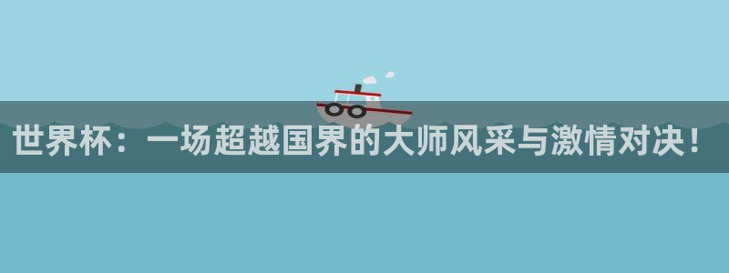 世界杯：一场超越国界的大师风采与激情对决！