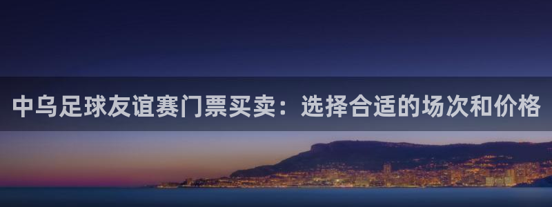 中乌足球友谊赛门票买卖：选择合适的场次和价格