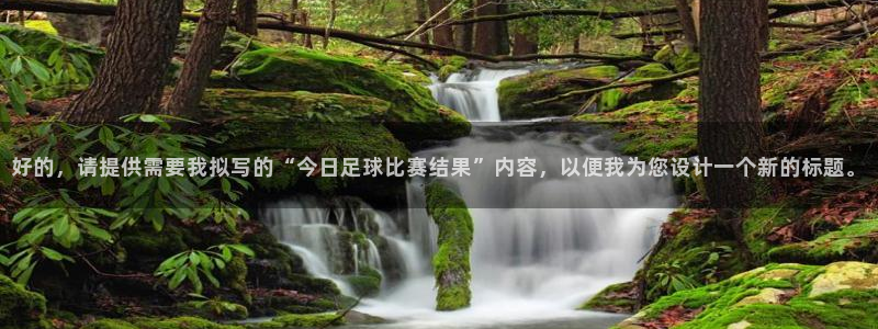 好的，请提供需要我拟写的“今日足球比赛结果”内容，以便我为您